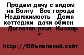 Продам дачу с видом на Волгу - Все города Недвижимость » Дома, коттеджи, дачи обмен   . Дагестан респ.,Кизляр г.